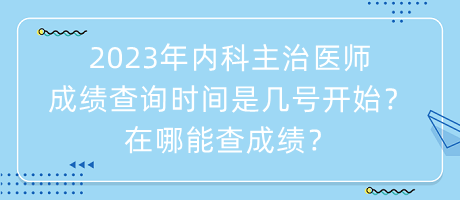 2023年內(nèi)科主治醫(yī)師成績查詢時間是幾號開始？在哪能查成績？