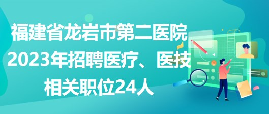 福建省龍巖市第二醫(yī)院2023年招聘醫(yī)療、醫(yī)技相關(guān)職位24人