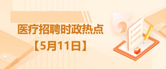 醫(yī)療衛(wèi)生招聘時事政治：2023年5月11日時政熱點整理