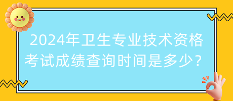 2024年衛(wèi)生專業(yè)技術資格考試成績查詢時間是多少？