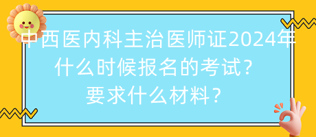 中西醫(yī)內(nèi)科主治醫(yī)師證2024年什么時(shí)候報(bào)名的考試？要求什么材料？