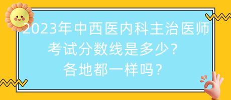 2023年中西醫(yī)內(nèi)科主治醫(yī)師考試分?jǐn)?shù)線是多少？各地都一樣嗎？