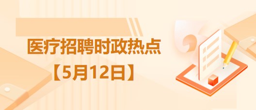 醫(yī)療衛(wèi)生招聘時(shí)事政治：2023年5月12日時(shí)政熱點(diǎn)整理