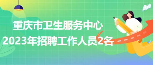 重慶市衛(wèi)生服務(wù)中心2023年5月招聘工作人員2名