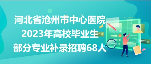 河北省滄州市中心醫(yī)院2023年高校畢業(yè)生部分專(zhuān)業(yè)補(bǔ)錄招聘68人