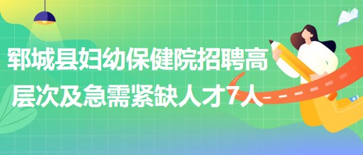 山東省菏澤市鄆城縣婦幼保健院招聘高層次及急需緊缺人才7人