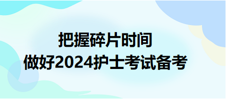 把握碎片時間，做好2024護(hù)士資格考試備考