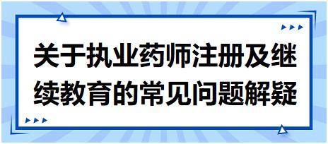 【考生關注匯總】關于執(zhí)業(yè)藥師注冊及繼續(xù)教育的常見問題解疑