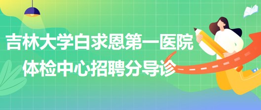 吉林大學白求恩第一醫(yī)院體檢中心2023年5月招聘分導診若干名