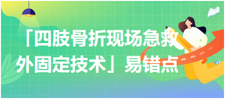 基本操作「四肢骨折現(xiàn)場急救外固定技術」易錯點及扣分點