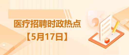 醫(yī)療衛(wèi)生招聘時(shí)事政治：2023年5月17日時(shí)政熱點(diǎn)整理