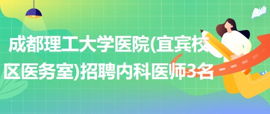 成都理工大學醫(yī)院(宜賓校區(qū)醫(yī)務室)2023年招聘內科醫(yī)師3名