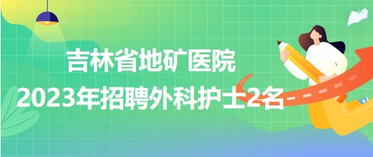 吉林省地礦醫(yī)院2023年招聘外科護士2名