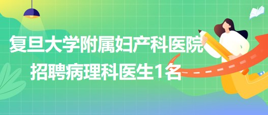 復(fù)旦大學(xué)附屬婦產(chǎn)科醫(yī)院2023年5月招聘病理科醫(yī)生1名