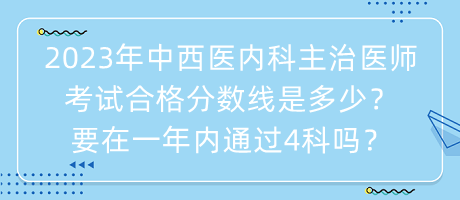 2023年中西醫(yī)內(nèi)科主治醫(yī)師考試合格分?jǐn)?shù)線是多少？要在一年內(nèi)通過4科嗎？