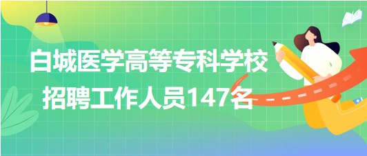 吉林省白城醫(yī)學(xué)高等?？茖W(xué)校2023年招聘工作人員147名