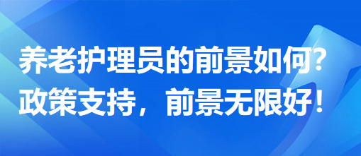 養(yǎng)老護理員前景怎么樣？政策支持，前景無限好