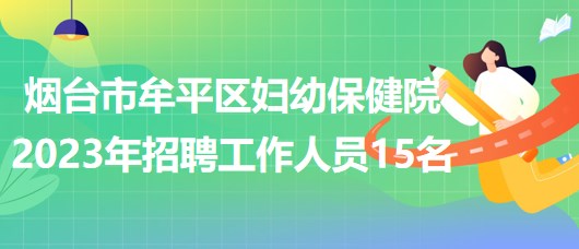 煙臺(tái)市牟平區(qū)婦幼保健院2023年招聘工作人員15名