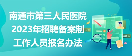 南通市第三人民醫(yī)院2023年招聘備案制工作人員報(bào)名辦法