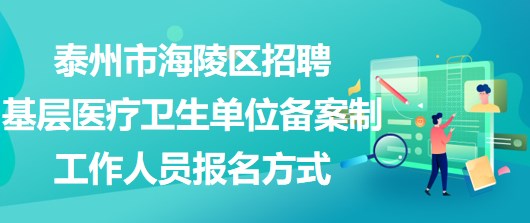 泰州市海陵區(qū)招聘基層醫(yī)療衛(wèi)生單位備案制工作人員報名方式