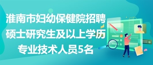 淮南市婦幼保健院招聘碩士研究生及以上學歷專業(yè)技術人員5名