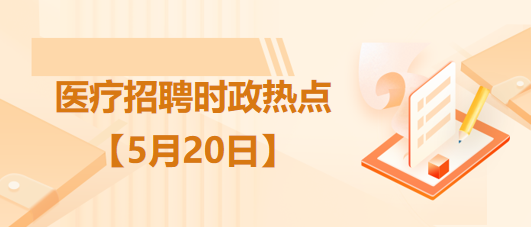 醫(yī)療衛(wèi)生招聘時事政治：2023年5月20日時政熱點整理