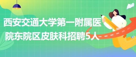 西安交通大學(xué)第一附屬醫(yī)院東院區(qū)皮膚科招聘醫(yī)師3人、護(hù)士2人