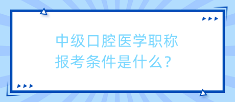 中級口腔醫(yī)學(xué)職稱報考條件是什么？