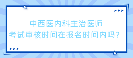 中西醫(yī)內(nèi)科主治醫(yī)師考試審核時間在報名時間內(nèi)嗎？