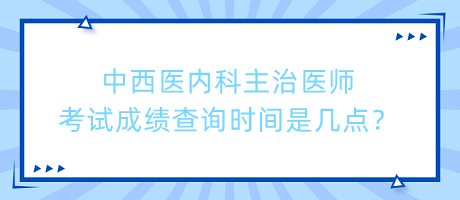 中西醫(yī)內(nèi)科主治醫(yī)師考試成績查詢時間是幾點？