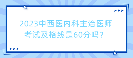 2023中西醫(yī)內(nèi)科主治醫(yī)師考試及格線是60分嗎？