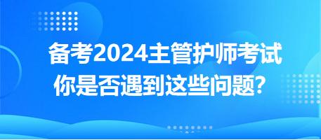 備考2024主管護(hù)師考試，你是否遇到這些問(wèn)題？