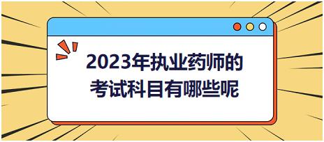 2023年執(zhí)業(yè)藥師的考試科目有哪些呢！