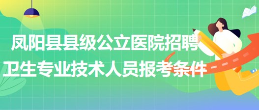 滁州市鳳陽縣縣級公立醫(yī)院招聘衛(wèi)生專業(yè)技術(shù)人員報考條件