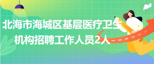 廣西北海市海城區(qū)基層醫(yī)療衛(wèi)生機構(gòu)2023年招聘工作人員2人