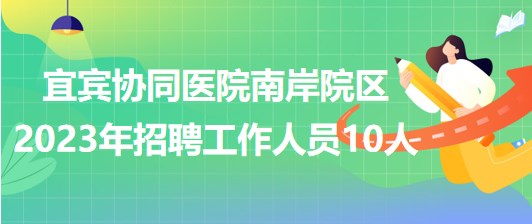 四川省宜賓協(xié)同醫(yī)院南岸院區(qū)2023年招聘工作人員10人