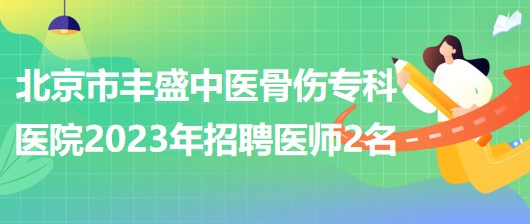 北京市豐盛中醫(yī)骨傷?？漆t(yī)院(豐盛醫(yī)院)2023年招聘醫(yī)師2名