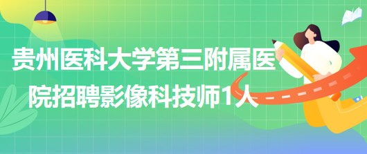 貴州醫(yī)科大學(xué)第三附屬醫(yī)院2023年招聘影像科合同制技師1人