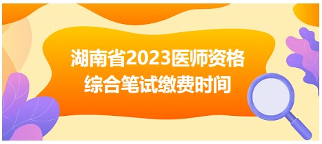 湖南省2023醫(yī)師資格綜合筆試?yán)U費時間