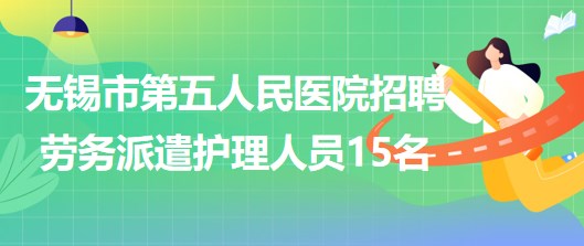 江蘇省無錫市第五人民醫(yī)院2023年招聘勞務(wù)派遣護(hù)理人員15名