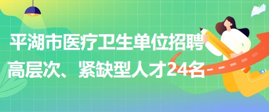 浙江省嘉興市平湖市醫(yī)療衛(wèi)生單位招聘高層次、緊缺型人才24名