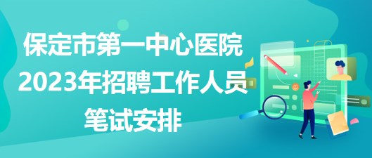 河北省保定市第一中心醫(yī)院2023年招聘工作人員筆試安排