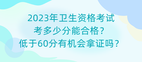 2023年衛(wèi)生資格考試考多少分能合格？低于60分有機(jī)會(huì)拿證嗎？