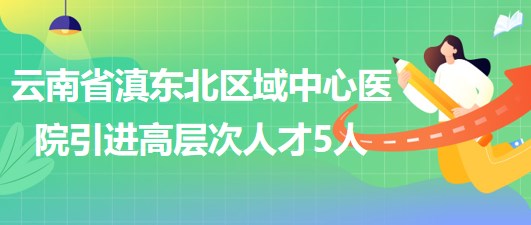 云南省滇東北區(qū)域中心醫(yī)院2023年引進高層次專業(yè)技術(shù)人才5人