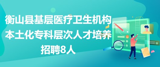 衡陽市衡山縣基層醫(yī)療衛(wèi)生機(jī)構(gòu)本土化?？茖哟稳瞬排囵B(yǎng)招聘8人