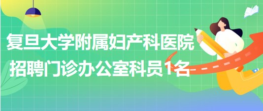 復旦大學附屬婦產科醫(yī)院2023年招聘門診辦公室科員1名