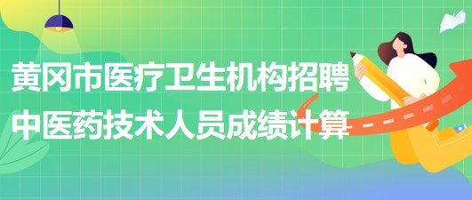 黃岡市醫(yī)療衛(wèi)生機(jī)構(gòu)2023年招聘中醫(yī)藥專業(yè)技術(shù)人員成績計(jì)算