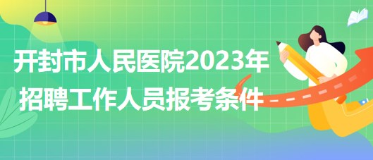 河南省開(kāi)封市人民醫(yī)院2023年招聘工作人員報(bào)考條件