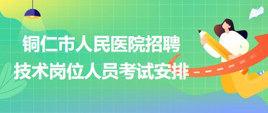 銅仁市人民醫(yī)院2023年上半年招聘技術(shù)崗位人員考試安排