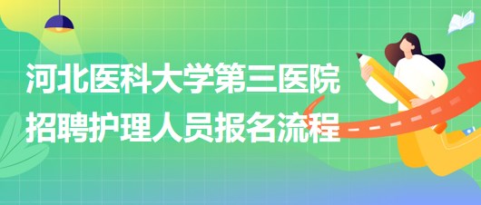 河北醫(yī)科大學(xué)第三醫(yī)院2023年招聘護(hù)理人員報名流程